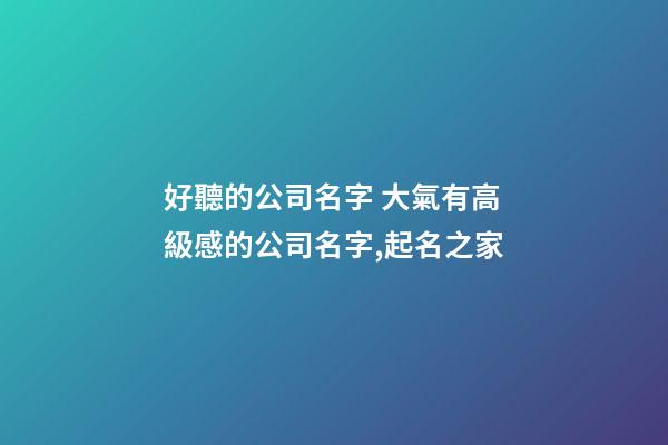 好聽的公司名字 大氣有高級感的公司名字,起名之家-第1張-公司起名-玄機派